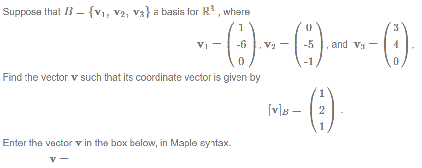 Machine generated alternative text:
Suppose that B 
{VI, v2, v3} a basis forlR3 , where 
1 
0 
-5 
-1 
, and v3 = 
3 
4 
Find the vector v such that its coordinate vector is given by 
Enter the vector v in the box below, in Maple syntax. 
1 
2 
1 