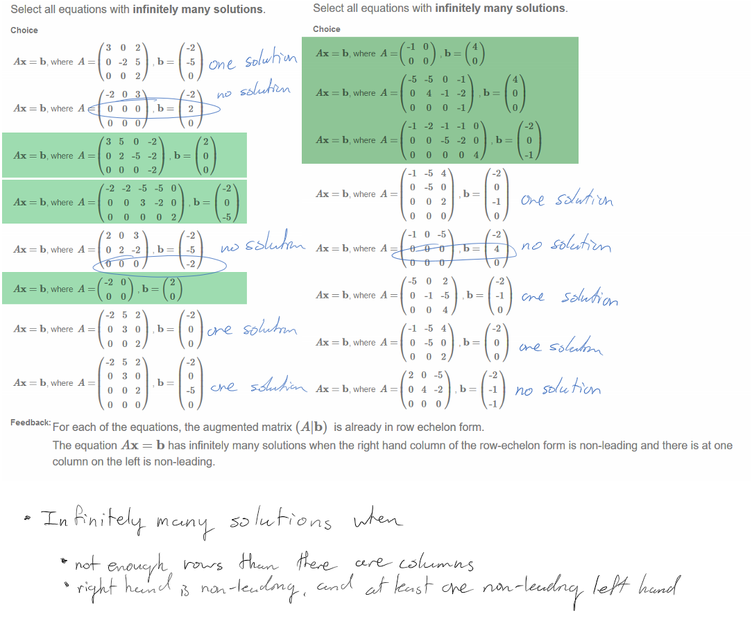 Untitled picture.png Select all equations with infinitely many solutions. 
Choice 
= b, where A = 
Ax 
Ax 
b, where A = 
Ax 
b where A = 
= b where A — 
Ax 
= b, where A — 
Ax = b where A 
Ax = b, where A — 
Ax b where A 
3 
o 
o 
-2 
o 
0 
3 
o 
-2 
2 
o 
-2 
o 
-2 
o 
-2 
o 
-2 
o 
o 
o 
o 
o 
o 
3 
3 
o 
3 
o 
3 
o 
0 
o 
2 
-2 
-5 
-2 
o 
0 
2 
-2 
-2 
-2 
2 
-2 
-5 
-2 
2 
-2 
-2 
-5 
Feedback: 
For each of the equations, the augmented matrix (Alb) is already in row echelon form. 
The equation Ax = b has infinitely many solutions when the right hand column Of the row-echelon form is non-leading and there is at one 
column on the left is non-leading. 
Untitled picture.png Machine generated alternative text:
Select all equations with infinitely many solutions. 
Choice 
4 
Ax 
Ax 
Ax 
Ax 
Ax 
Ax 
Ax 
Ax 
b, where A 
b, where A 
b, where A 
b, where A 
b, where A 
b, where A 
b, where A 
b, where A 
o 
-5 
o 
-1 
o 
o 
-1 
o 
o 
o 
-1 
o 
o 
-5 
o 
o 
-1 
o 
o 
2 
o 
o 
-5 
4 
o 
-2 
0 
o 
-5 
-5 
o 
o 
o 
o 
o 
-1 
0 
-5 
-5 
o 
4 
o 
o 
-1 
o 
-1 
-5 
o 
4 
o 
2 
o 
o 
2 
-5 
4 
4 
2 
-2 
o 
-1 
-2 
-1 
-1 
-2 
0 
b 
b 
b 
b 
4 
o 
b 
b 
4 
-2 
-1 
-2 
4 
-2 
-1 
-2 
-2 
-1 
-1 
-2 
-1 
Ink Drawings
Ink Drawings
Ink Drawings
￼￼￼￼￼￼￼￼￼￼￼￼￼￼
￼￼￼￼￼￼￼￼￼￼￼￼￼￼￼￼￼￼￼￼￼￼￼
￼￼￼￼￼￼￼￼
￼￼￼￼￼￼￼￼
￼￼￼
￼￼
￼
￼
￼￼￼
￼￼￼
￼
￼￼￼
￼
￼
￼￼￼
￼
￼￼￼
￼
￼￼￼
