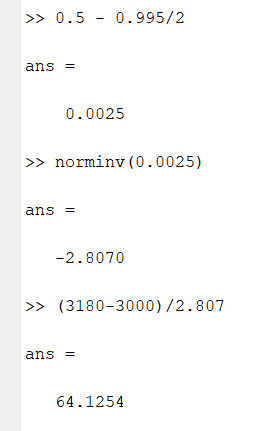 ans 
o. 995/2 
o. 0025 
>> norminv (O 
ans 
-2.8070 
.0025) 
ans 
(3180-3000)/2.807 
64 .1254 