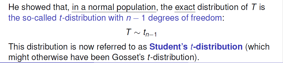 He showed that, in a normal population, the exact distribution of T is 
the so-called t-distribution with n — 1 degrees of freedom: 
T tn-l 
This distribution is now referred to as Student's t-distribution (which 
might otherwise have been Gosset's t-distribution). 