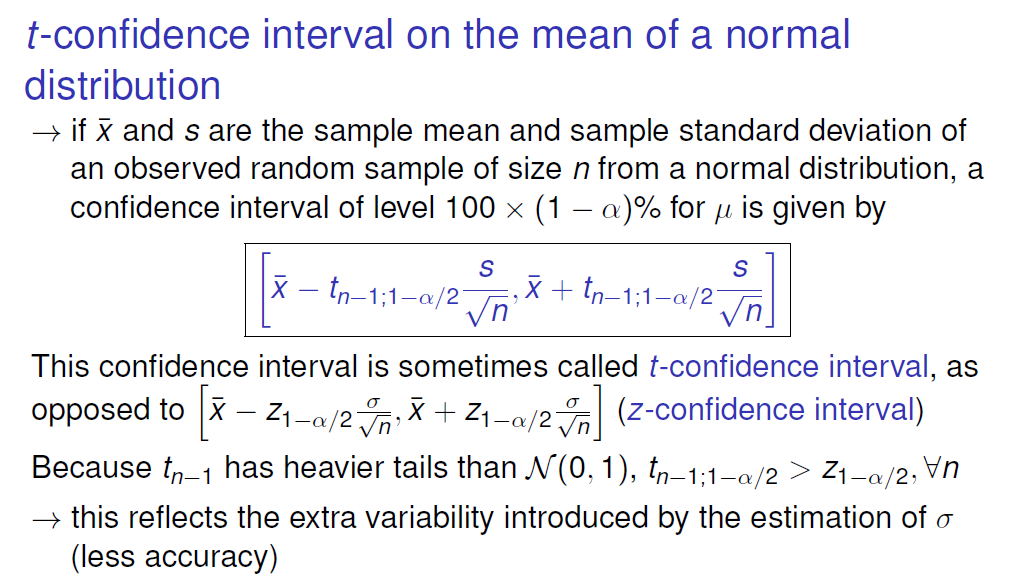 t-confidence interval on the mean of a normal 
distribution 
-+ if R and s are the sample mean and sample standard deviation of 
an observed random sample of size n from a normal distribution, a 
confidence interval of level 100 x (1 — n)0/o for is given by 
s 
s 
This confidence interval is sometimes called t-confidence interval, as 
] (z-confidence interval) 
opposed to i — + Zl—a/2Vh 
Because tn_l has heavier tails than M(O, 1), > 4 _ 0/2, Vn 
—+ this reflects the extra variability introduced by the estimation of a 
(less accuracy) 